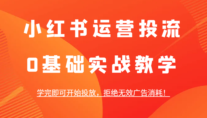 小红书运营投流，0基础实战教学，学完即可开始投放，拒绝无效广告消耗！-创业网