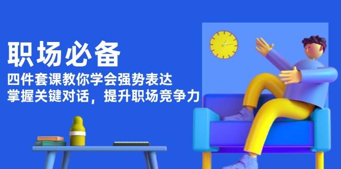 职场必备，四件套课教你学会强势表达，掌握关键对话，提升职场竞争力-创业网