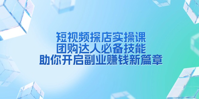 短视频探店实操课，团购达人必备技能，助你开启副业赚钱新篇章-创业网