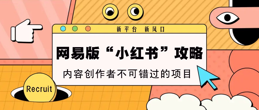 网易版“小红书”攻略，新平台 新风口，内容创作者不可错过的项目-创业网