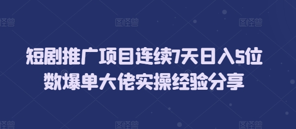 短剧推广项目连续7天日入5位数爆单大佬实操经验分享-创业网