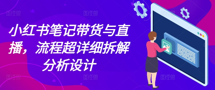 小红书笔记带货与直播，流程超详细拆解分析设计-创业网