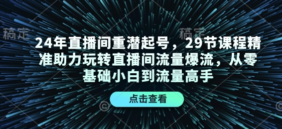 24年直播间重潜起号，29节课程精准助力玩转直播间流量爆流，从零基础小白到流量高手-创业网