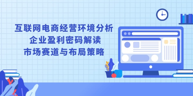 互联网电商经营环境分析, 企业盈利密码解读, 市场赛道与布局策略-创业网