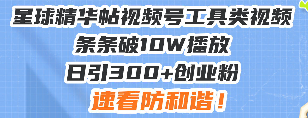 星球精华帖视频号工具类视频条条破10W播放日引300+创业粉，速看防和谐！-创业网