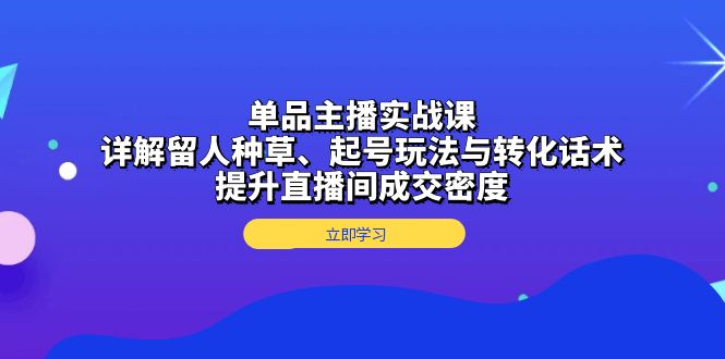 单品主播实战课：详解留人种草、起号玩法与转化话术，提升直播间成交密度-创业网