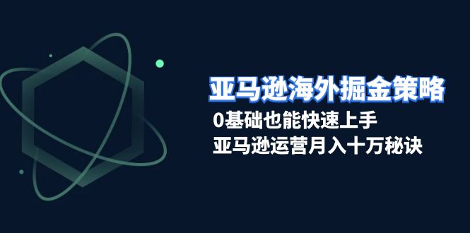 亚马逊海外掘金策略，0基础也能快速上手，亚马逊运营月入十万秘诀-创业网