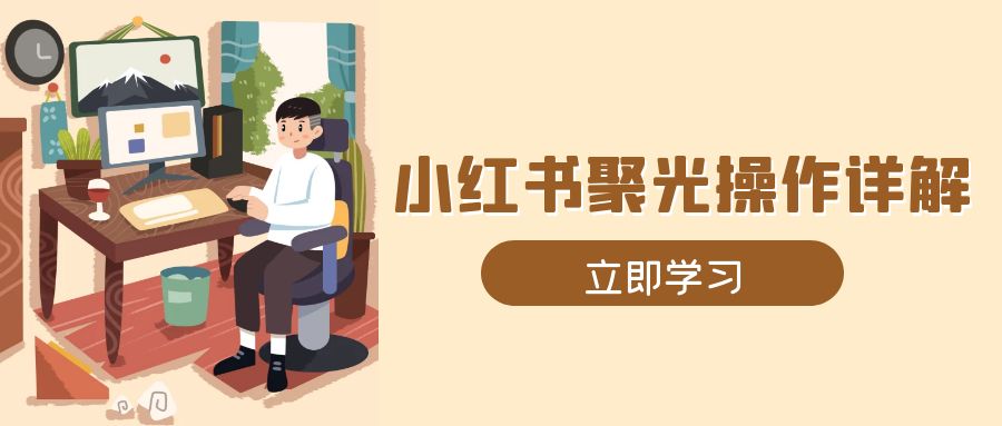 小红书聚光操作详解，涵盖素材、开户、定位、计划搭建等全流程实操-创业网