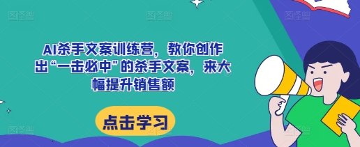 AI杀手文案训练营，教你创作出“一击必中”的杀手文案，来大幅提升销售额-创业网