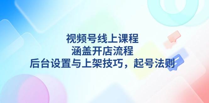 视频号线上课程详解，涵盖开店流程，后台设置与上架技巧，起号法则-创业网