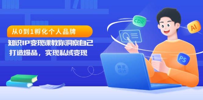 从0到1孵化个人品牌，知识IP变现课教你洞察自己，打造爆品，实现私域变现-创业网