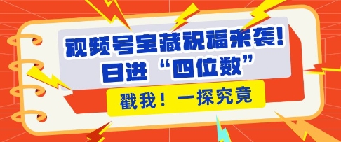 视频号宝藏祝福来袭，粉丝无忧扩张，带货效能翻倍，日进“四位数” 近在咫尺-创业网