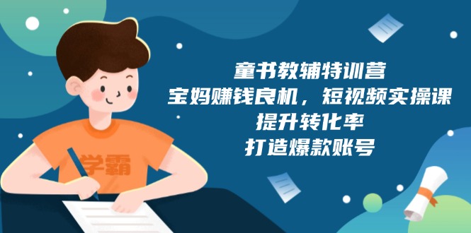 童书教辅特训营，宝妈赚钱良机，短视频实操课，提升转化率，打造爆款账号-创业网