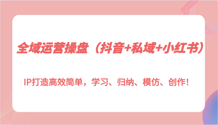 全域运营操盘(抖音+私域+小红书)IP打造高效简单，学习、归纳、模仿、创作！-创业网