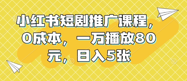 小红书短剧推广课程，0成本，一万播放80元，日入5张-创业网