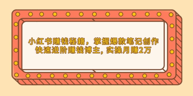 小红书赚钱秘籍，掌握爆款笔记创作，快速进阶赚钱博主, 实操月赚2万-创业网