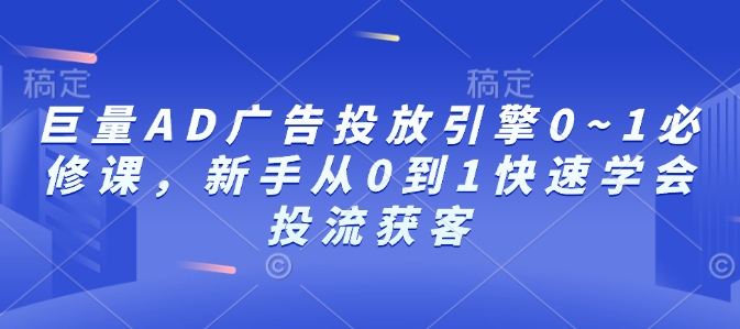 巨量AD广告投放引擎0~1必修课，新手从0到1快速学会投流获客-创业网