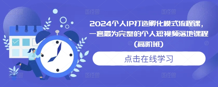 2024个人IP打造孵化模式流程课，一套最为完整的个人短视频落地课程(高阶班)-创业网