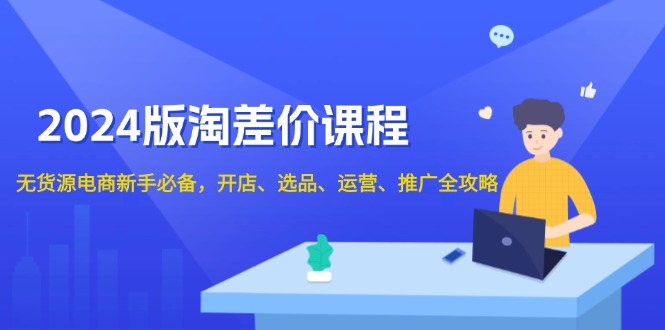 2024版淘差价课程，无货源电商新手必备，开店、选品、运营、推广全攻略-创业网